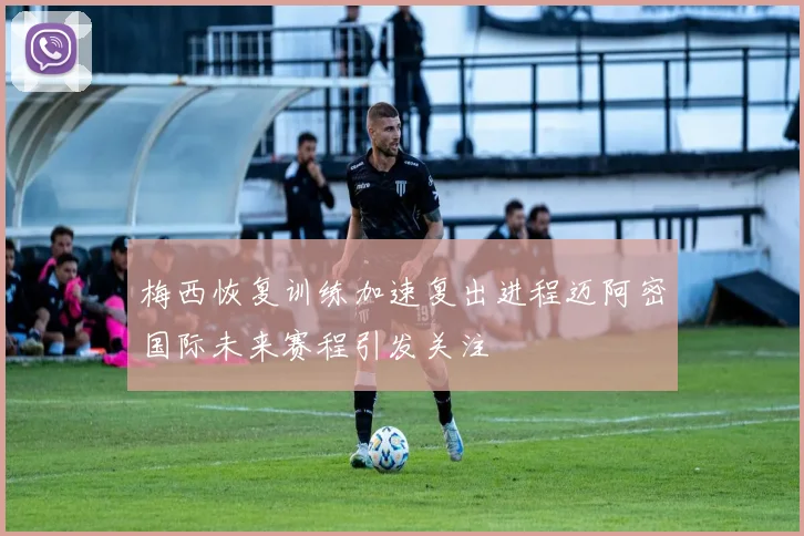 梅西恢复训练加速复出进程迈阿密国际未来赛程引发关注