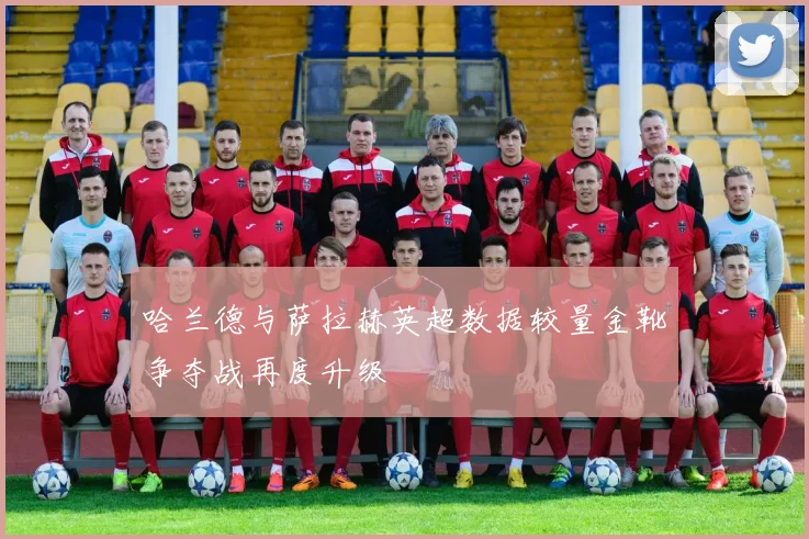 哈兰德与萨拉赫英超数据较量金靴争夺战再度升级