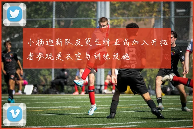 小杨迎新队友莫兰特正式加入开拓者参观更衣室与训练设施