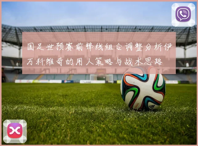 国足世预赛前锋线组合调整分析伊万科维奇的用人策略与战术思路