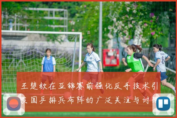 王楚钦在亚锦赛前强化反手技术引发国乒排兵布阵的广泛关注与讨论