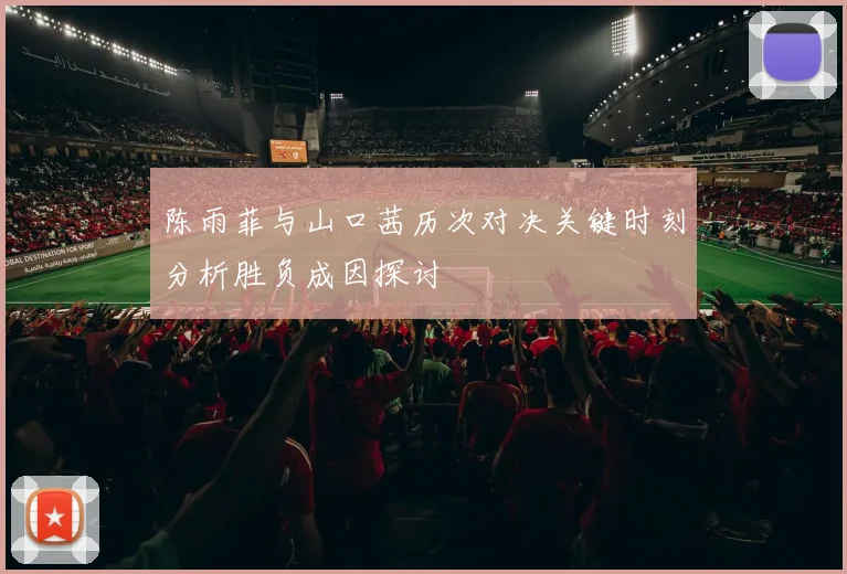 陈雨菲与山口茜历次对决关键时刻分析胜负成因探讨
