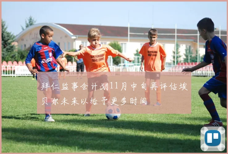 拜仁监事会计划11月中旬再评估埃贝尔未来以给予更多时间