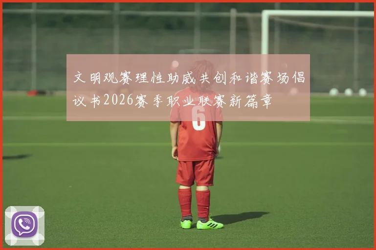 文明观赛理性助威共创和谐赛场倡议书2026赛季职业联赛新篇章